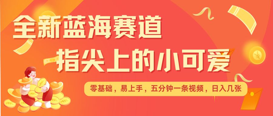 最新蓝海赛道，指尖上的小可爱，几分钟一条治愈系视频，日入几张，矩阵操作收益翻倍-南友云赚