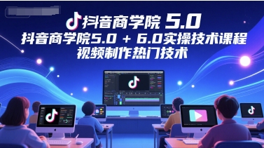 抖音商学院5.0+6.0实操技术课程，视频制作热门技术-南友云赚