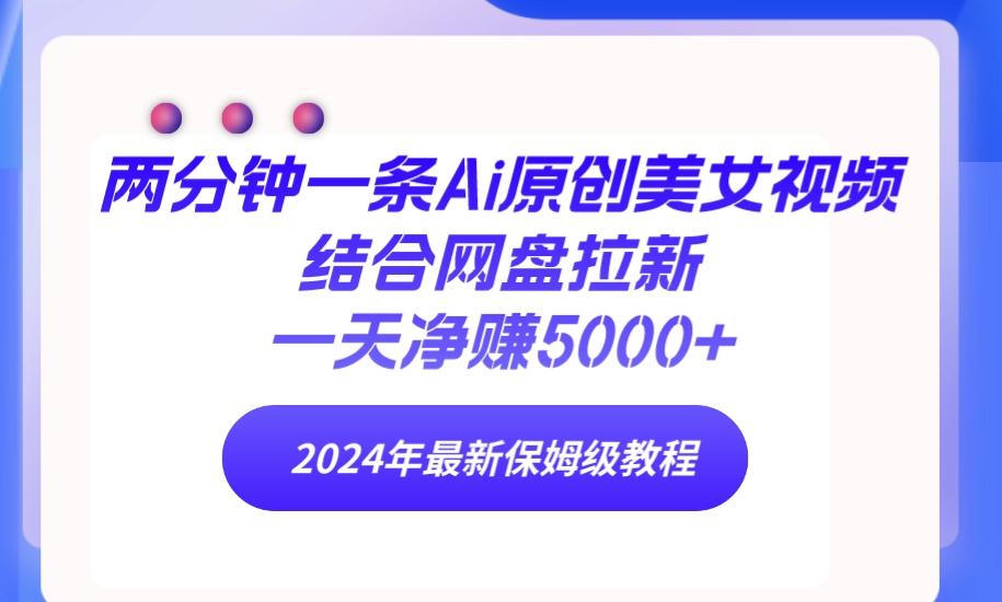 (9484期)两分钟一条Ai原创美女视频结合网盘拉新，一天净赚5000+ 24年最新保姆级教程-南友云赚