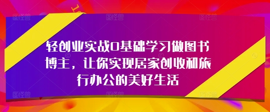 轻创业实战0基础学习做图书博主，让你实现居家创收和旅行办公的美好生活-南友云赚