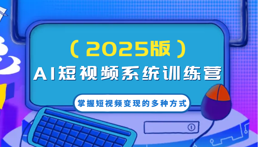 AI短视频系统训练营(2025版)掌握短视频变现的多种方式，结合AI技术提升创作效率！-南友云赚