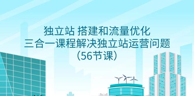 独立站 搭建和流量优化，三合一课程解决独立站运营问题(56节课)-南友云赚
