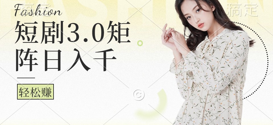 短剧3.0矩阵玩法，超简单，普通人每天可以收入1000+-南友云赚