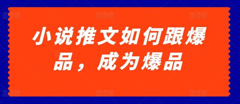 小说推文如何跟爆品，成为爆品【揭秘】-南友云赚