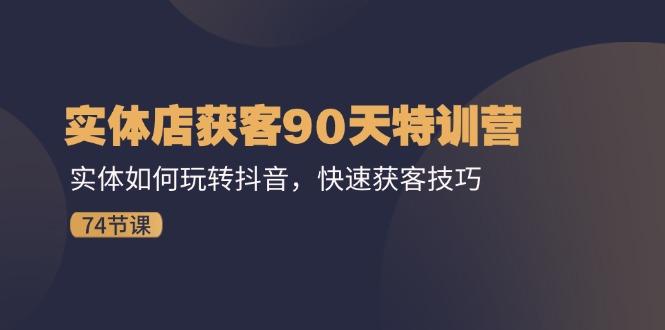 实体店获客90天特训营：实体如何玩转抖音，快速获客技巧(74节-南友云赚