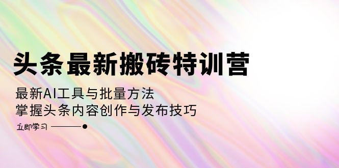 头条最新搬砖特训营：最新AI工具与批量方法，掌握头条内容创作与发布技巧-南友云赚