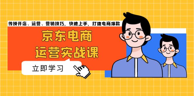 京东电商运营实战课，传授开店、运营、营销技巧，快速上手，打造电商爆款-南友云赚