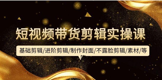 (9887期)短视频带货剪辑实操课：基础剪辑/进阶剪辑/制作封面/不露脸剪辑/素材/等等-南友云赚