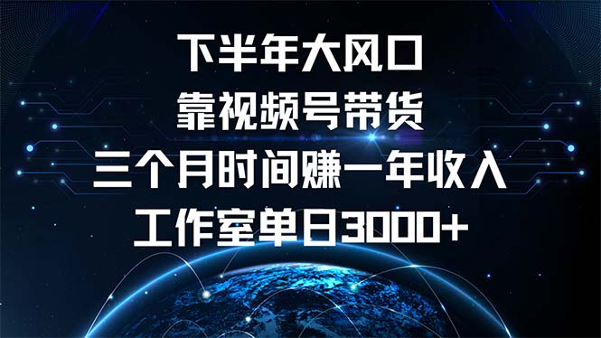 下半年风口项目，靠视频号带货三个月时间赚一年收入，工作室单日3000+-南友云赚