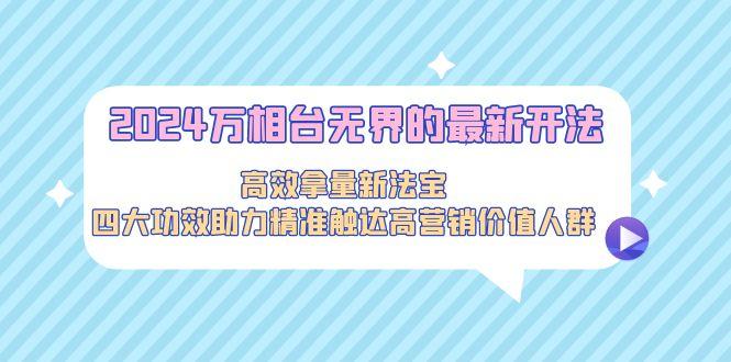 2024万相台无界的最新开法，高效拿量新法宝，四大功效助力精准触达高营…-南友云赚