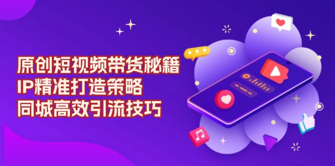 原创 短视频带货秘籍，IP精准打造策略，同城高效引流技巧-南友云赚
