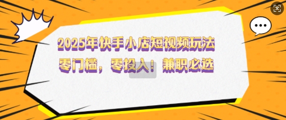 2025年快手小店短视频玩法，零门槛，零投入，兼职必选【揭秘】-南友云赚