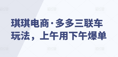琪琪电商·多多三联车玩法，上午用下午爆单-南友云赚