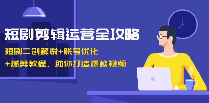 短剧剪辑运营全攻略：短剧二创解说+账号优化+燃剪教程，助你打造爆款视频-南友云赚
