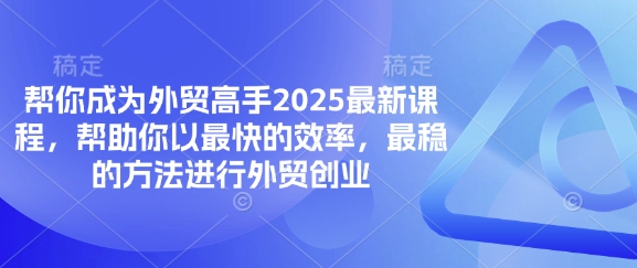 帮你成为外贸高手2025最新课程，帮助你以最快的效率，最稳的方法进行外贸创业-南友云赚