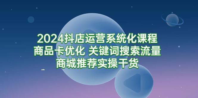 (9438期)2024抖店运营系统化课程：商品卡优化 关键词搜索流量商城推荐实操干货-南友云赚