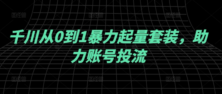 千川从0到1暴力起量套装，助力账号投流-南友云赚