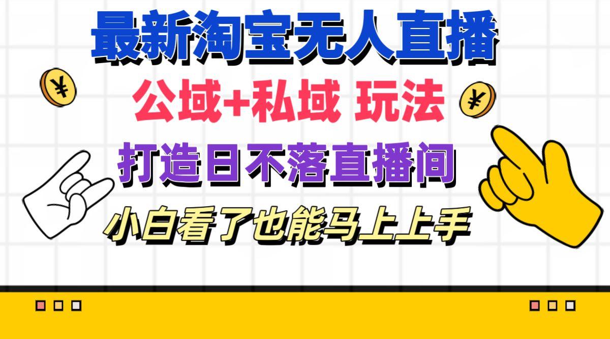 最新淘宝无人直播 公域+私域玩法打造真正的日不落直播间 小白看了也能…-南友云赚