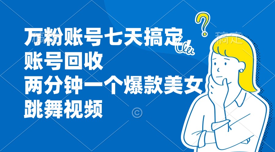 万粉账号七天搞定，账号回收，两分钟一个爆款美女跳舞视频-南友云赚