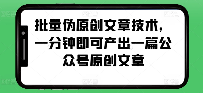 批量伪原创文章技术，一分钟即可产出一篇公众号原创文章-南友云赚