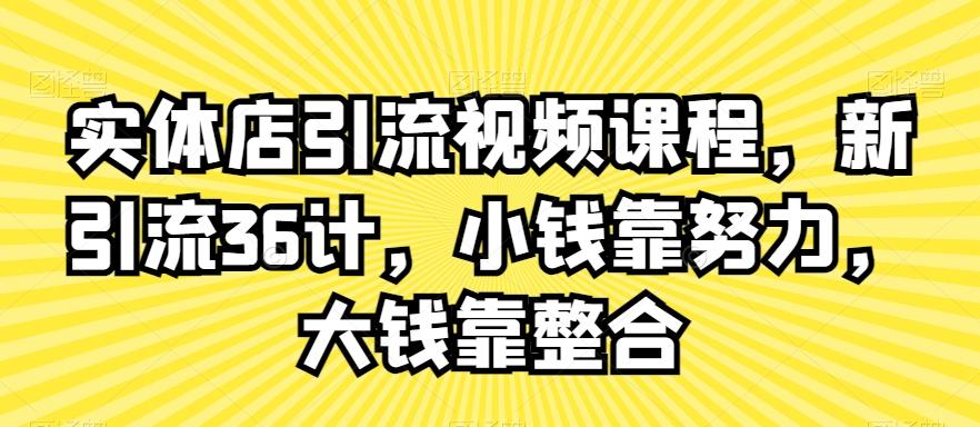 实体店引流视频课程，新引流36计，小钱靠努力，大钱靠整合-南友云赚