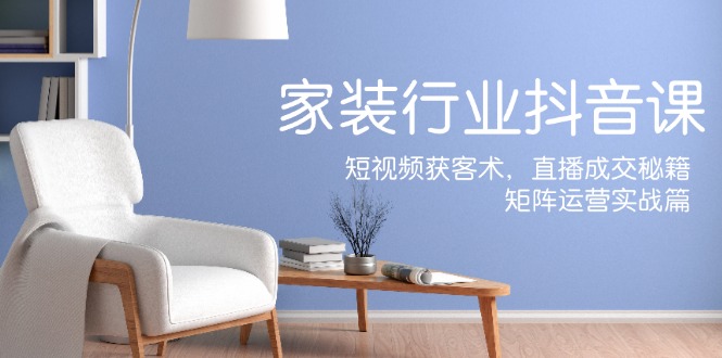 家装抖音课：短视频获客术，直播成交秘籍，矩阵运营实战篇-南友云赚