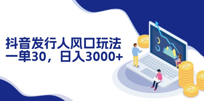 抖音发行人风口玩法，一单30，日入3000+-南友云赚