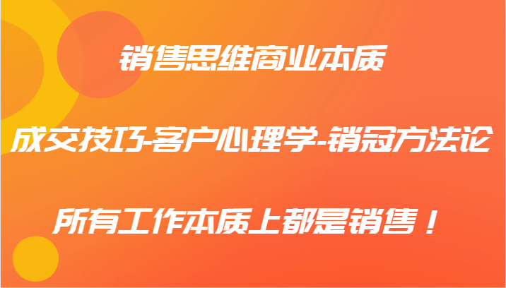 销售思维商业本质-成交技巧-客户心理学-销冠方法论，所有工作本质上都是销售！-南友云赚