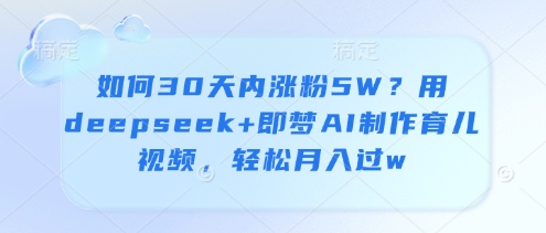 如何30天内涨粉5W？用deepseek+即梦AI制作育儿视频，轻松月入过w-南友云赚