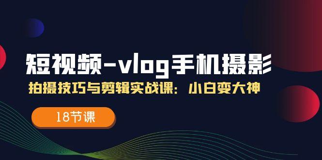 短视频-vlog手机摄影：拍摄技巧与剪辑实战课：小白变大神(18节课-南友云赚