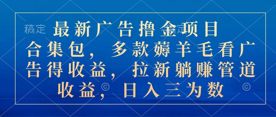 最新广告撸金项目合集包，多款薅羊毛看广告收益 拉新管道收益，日入三为数-南友云赚