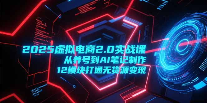 2025虚拟电商2.0实战课，从养号到AI笔记制作，12模块打通无货源变现-南友云赚