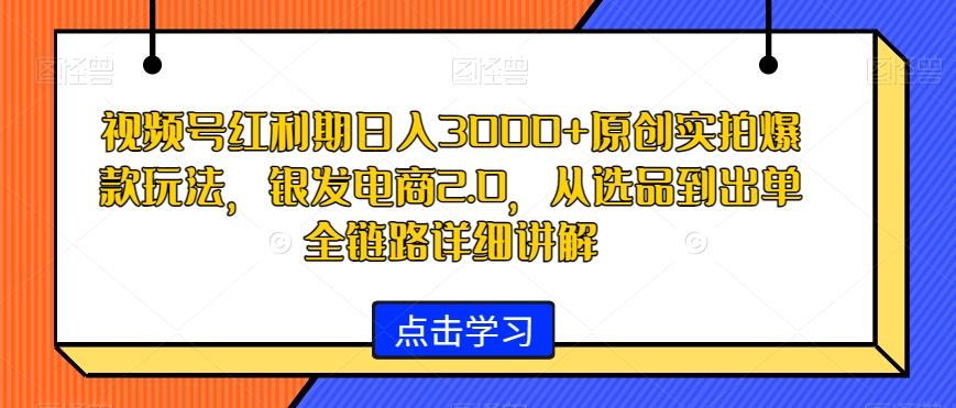 视频号红利期日入3000+原创实拍爆款玩法，银发电商2.0，从选品到出单全链路详细讲解【揭秘】-南友云赚