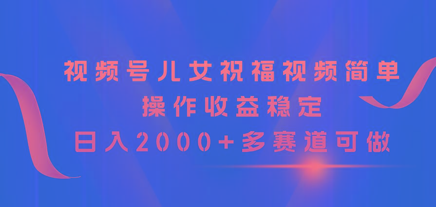 视频号儿女祝福视频，简单操作收益稳定，日入2000+，多赛道可做-南友云赚