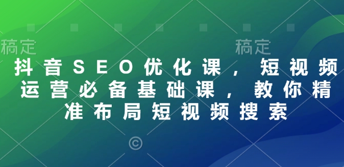 抖音SEO优化课，短视频运营必备基础课，教你精准布局短视频搜索-南友云赚