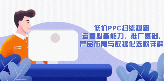 低价PPC扫流秘籍：运营必备能力, 推广基础, 产品布局与数据化选款详解-南友云赚