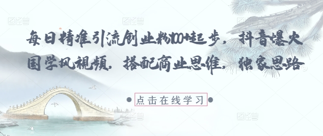 每日精准引流创业粉100+起步，抖音爆火国学风视频，搭配商业思维，独家思路-南友云赚