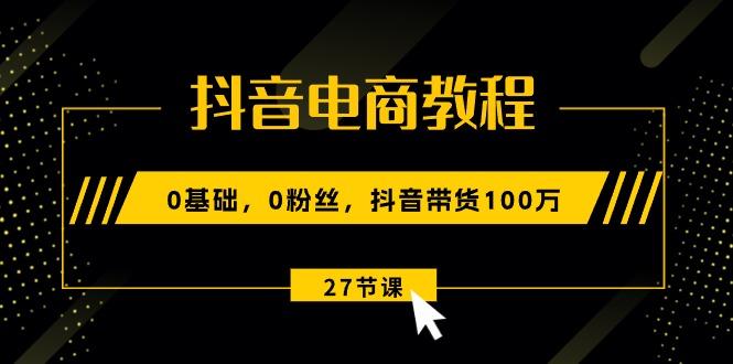 抖音电商教程：0基础，0粉丝，抖音带货100万(27节视频课-南友云赚