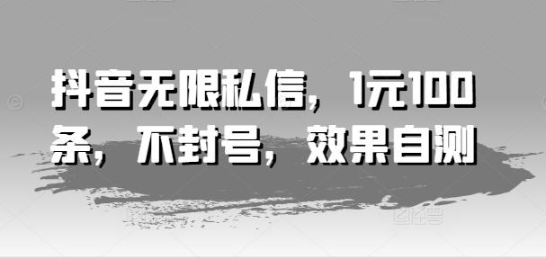 抖音无限私信，1元100条，不封号，效果自测-南友云赚