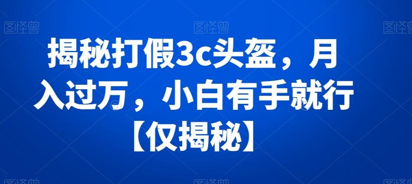 揭秘打假3c头盔，月入过万，小白有手就行【仅揭秘】-南友云赚