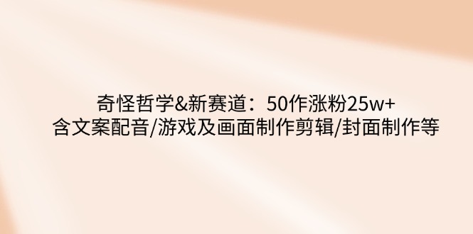 奇怪哲学-新赛道：50作涨粉25w+含文案配音/游戏及画面制作剪辑/封面制作等-南友云赚