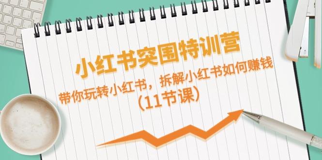 小红书突围特训营，拆解小红书如何赚钱，带你玩转小红书(11节课)-南友云赚