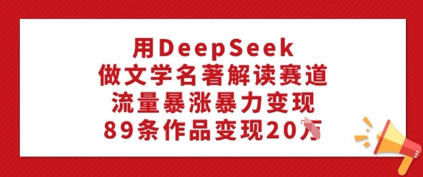 用DeepSeek做文学名著解读赛道，流量暴涨暴力变现，89条作品变现20W-南友云赚