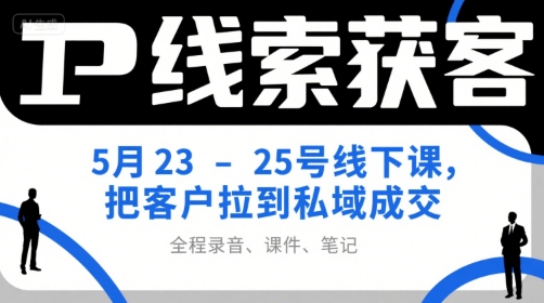 IP线索获客5月23-25号线下课，把客户拉到私域成交(录音+课件+笔记)-南友云赚