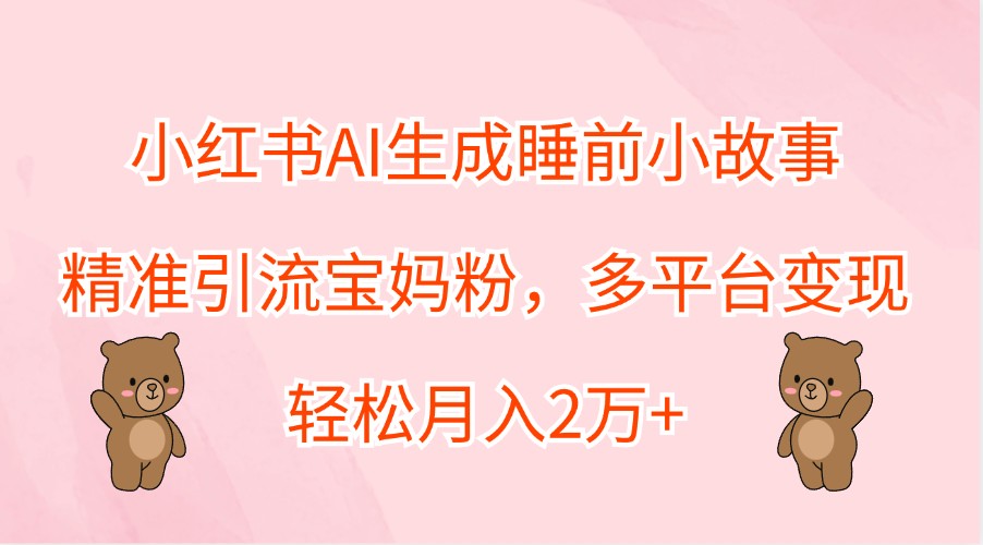 小红书AI生成睡前小故事，精准引流宝妈粉，多平台变现，轻松月入2万+-南友云赚