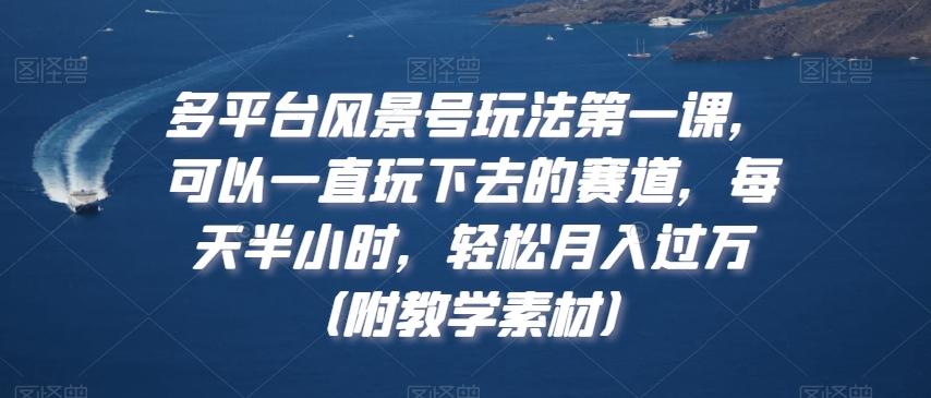 多平台风景号玩法第一课，可以一直玩下去的赛道，每天半小时，轻松月入过万（附教学素材）【揭秘】-南友云赚