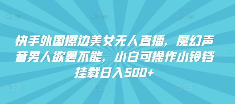 快手外国擦边美女无人直播，魔幻声音男人欲罢不能，小白可操作小铃铛挂载日入500+【揭秘】-南友云赚