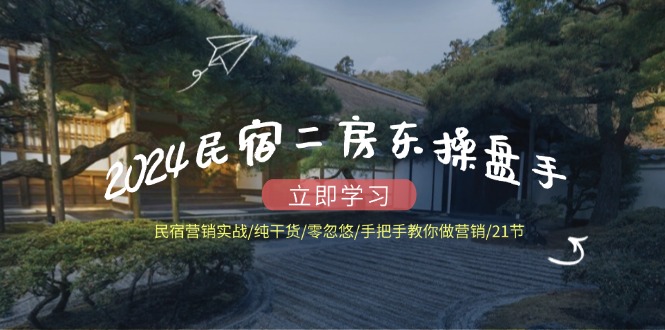 2024民宿二房东操盘手 民宿营销实战/纯干货/零忽悠/手把手教你做营销/21节-南友云赚