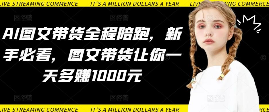 AI图文带货全程陪跑，新手必看，图文带货让你一天多赚1000元-南友云赚