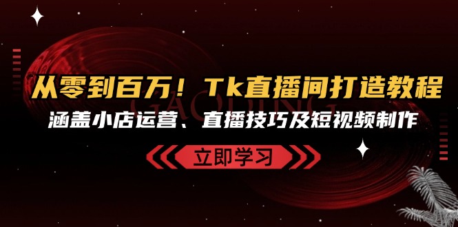 从零到百万！Tk直播间打造教程，涵盖小店运营、直播技巧及短视频制作-南友云赚